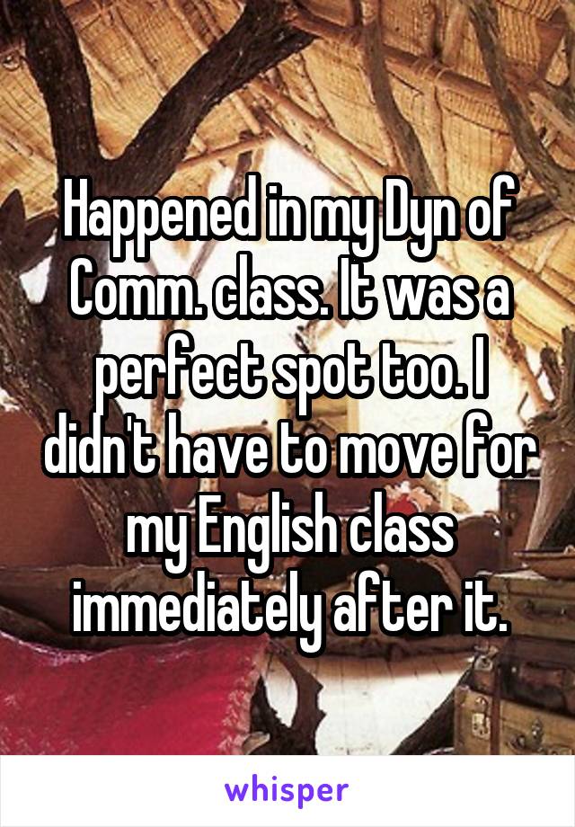 Happened in my Dyn of Comm. class. It was a perfect spot too. I didn't have to move for my English class immediately after it.