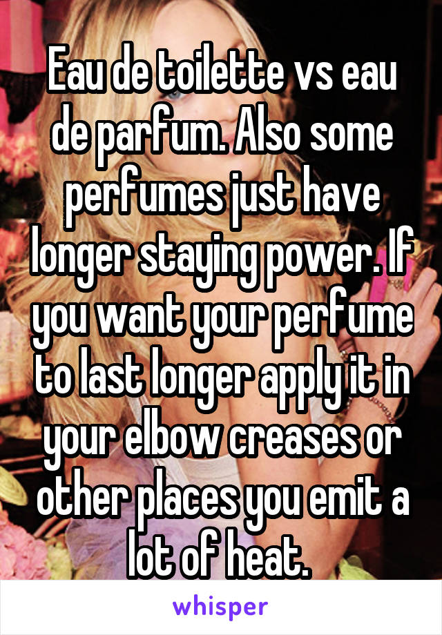 Eau de toilette vs eau de parfum. Also some perfumes just have longer staying power. If you want your perfume to last longer apply it in your elbow creases or other places you emit a lot of heat. 