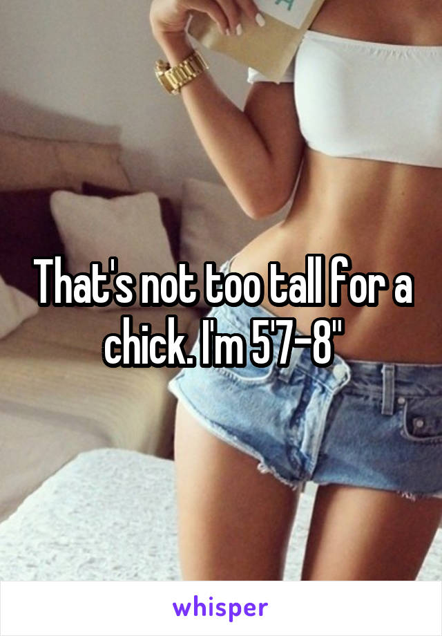 That's not too tall for a chick. I'm 5'7-8"