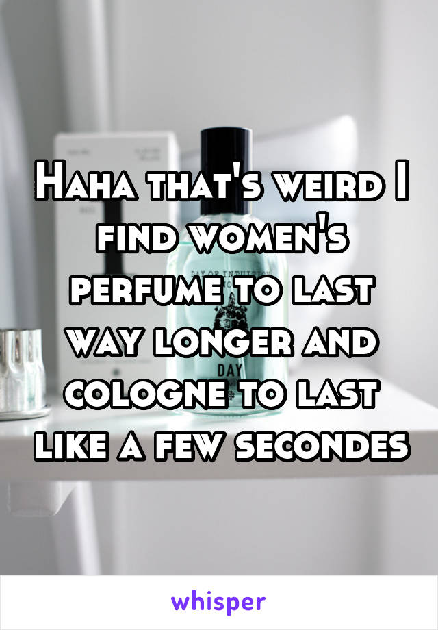 Haha that's weird I find women's perfume to last way longer and cologne to last like a few secondes