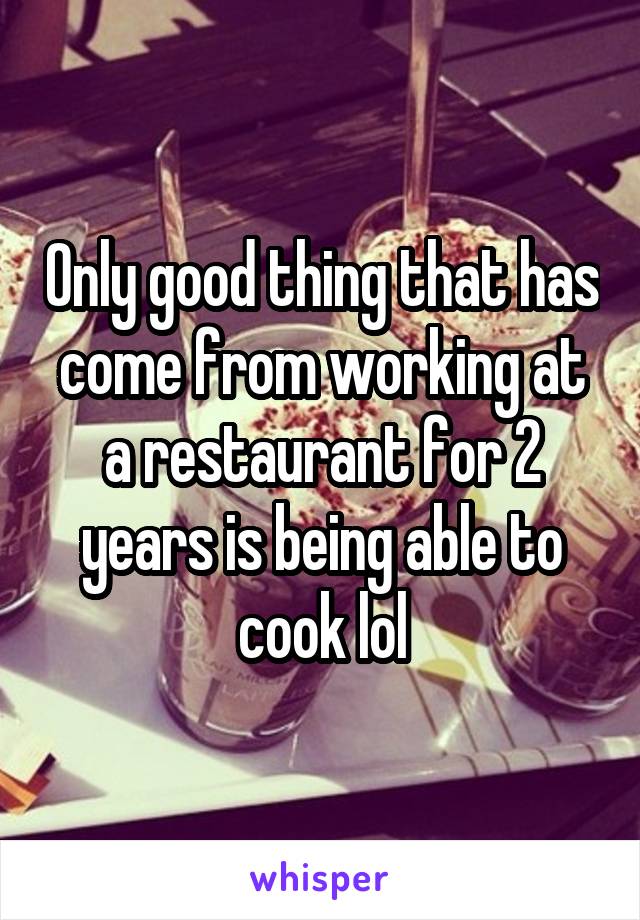 Only good thing that has come from working at a restaurant for 2 years is being able to cook lol