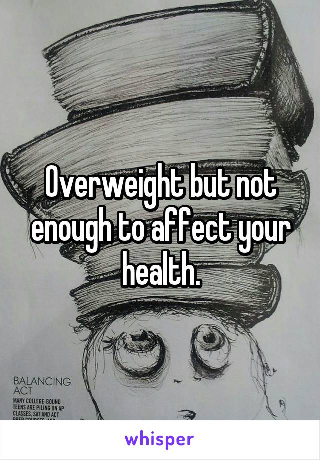 Overweight but not enough to affect your health.