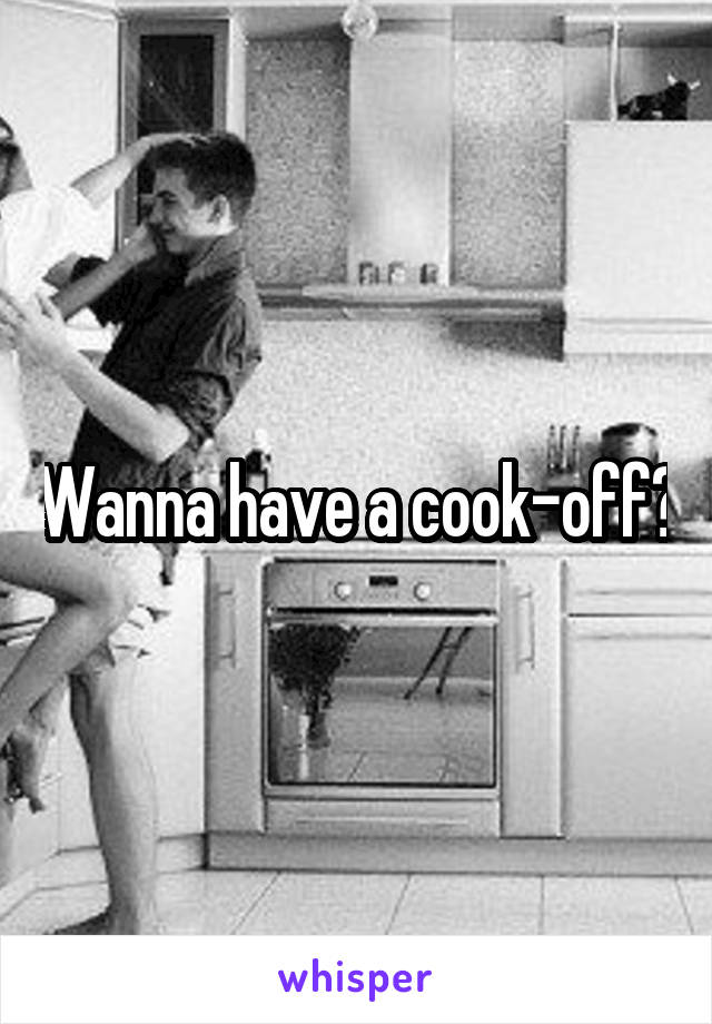 Wanna have a cook-off?