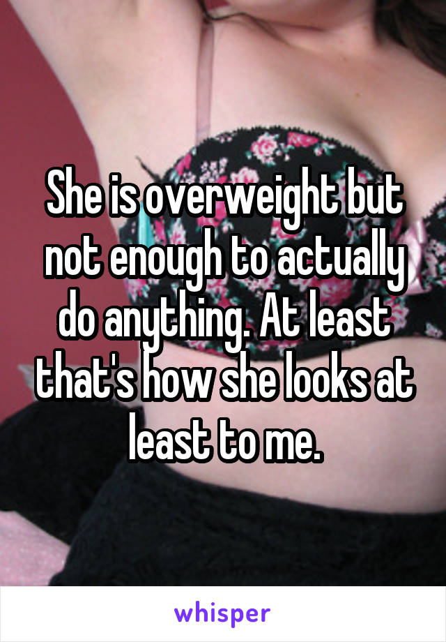 She is overweight but not enough to actually do anything. At least that's how she looks at least to me.