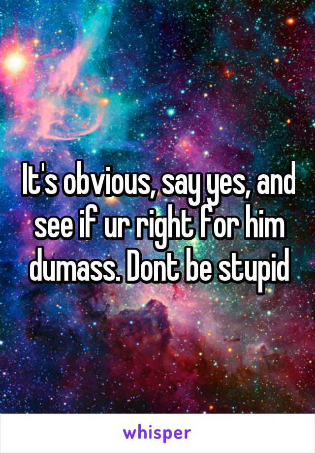 It's obvious, say yes, and see if ur right for him dumass. Dont be stupid