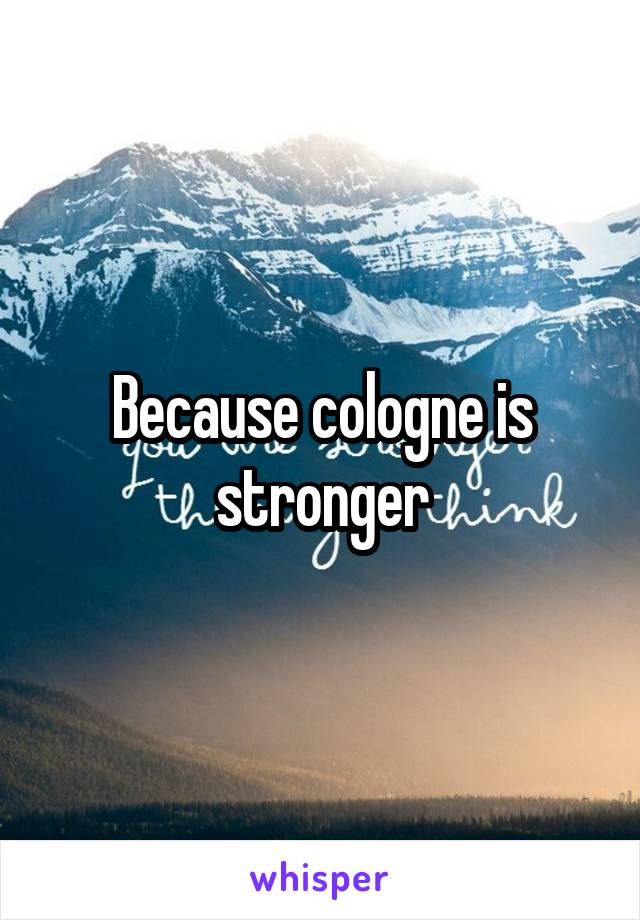 Because cologne is stronger