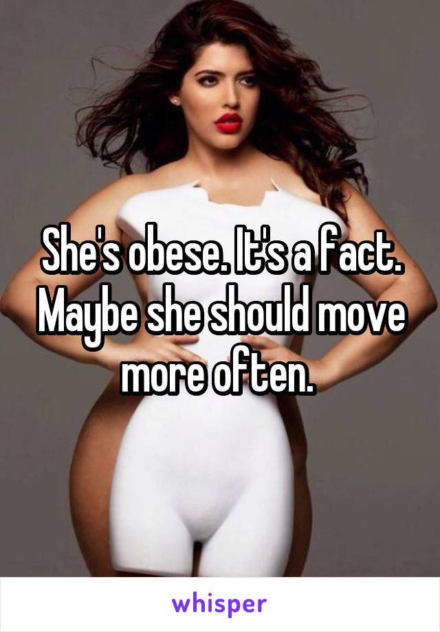 She's obese. It's a fact. Maybe she should move more often. 