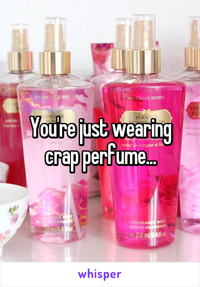 You're just wearing crap perfume...