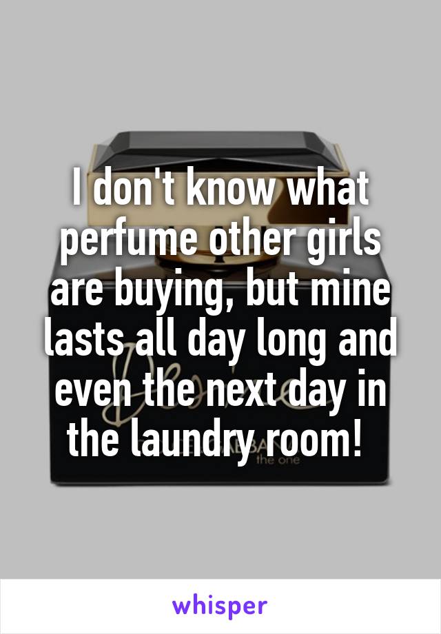 I don't know what perfume other girls are buying, but mine lasts all day long and even the next day in the laundry room! 