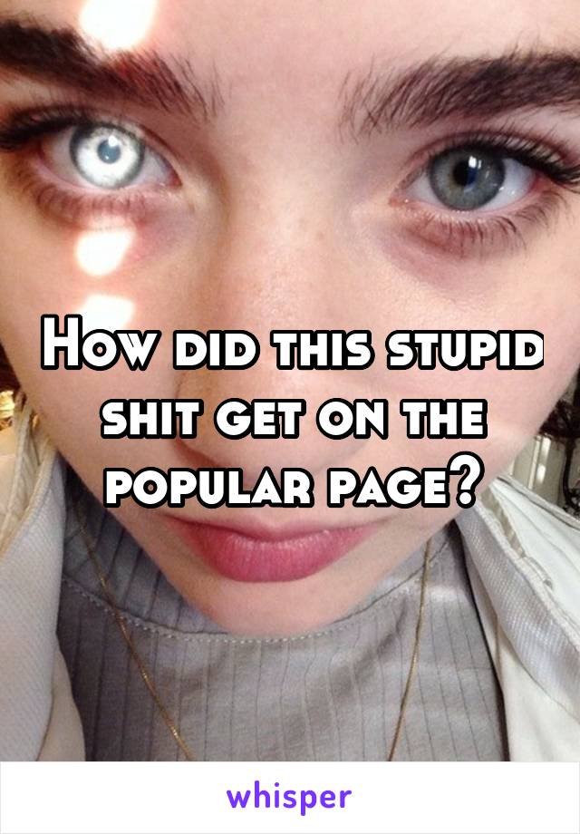 How did this stupid shit get on the popular page?