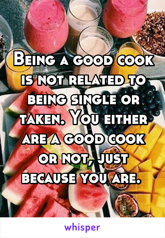 Being a good cook is not related to being single or taken. You either are a good cook or not, just because you are. 