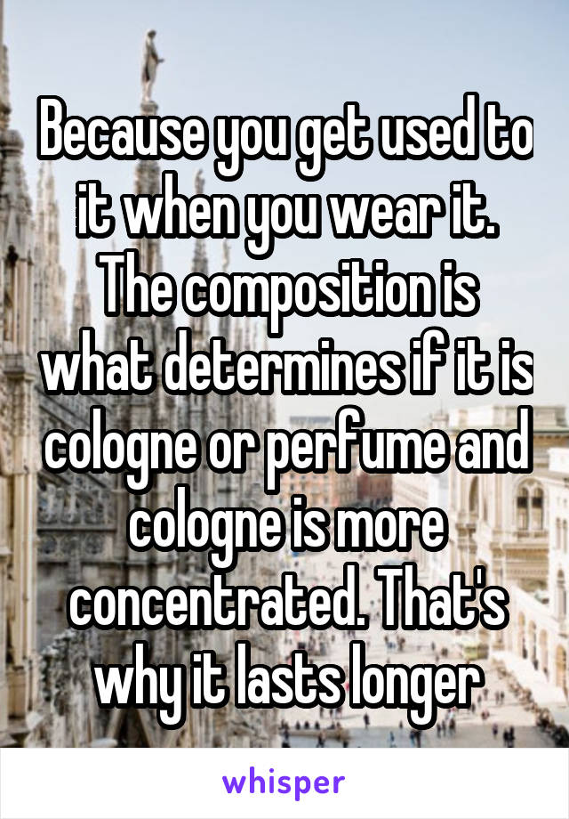 Because you get used to it when you wear it. The composition is what determines if it is cologne or perfume and cologne is more concentrated. That's why it lasts longer