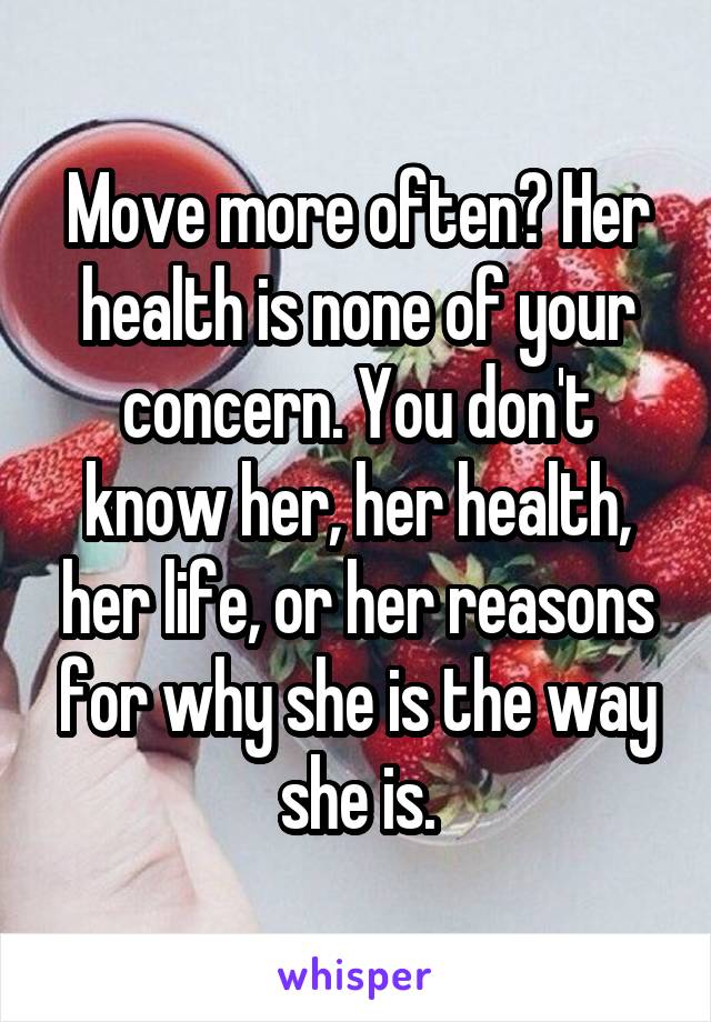 Move more often? Her health is none of your concern. You don't know her, her health, her life, or her reasons for why she is the way she is.