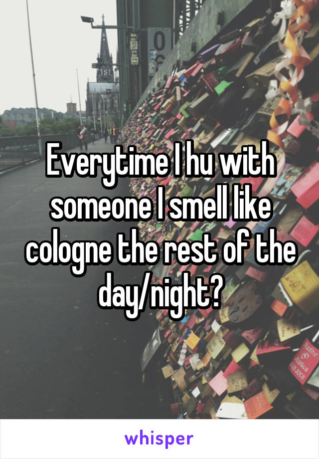 Everytime I hu with someone I smell like cologne the rest of the day/night😂