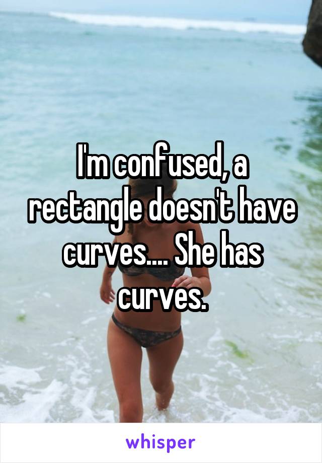 I'm confused, a rectangle doesn't have curves.... She has curves.