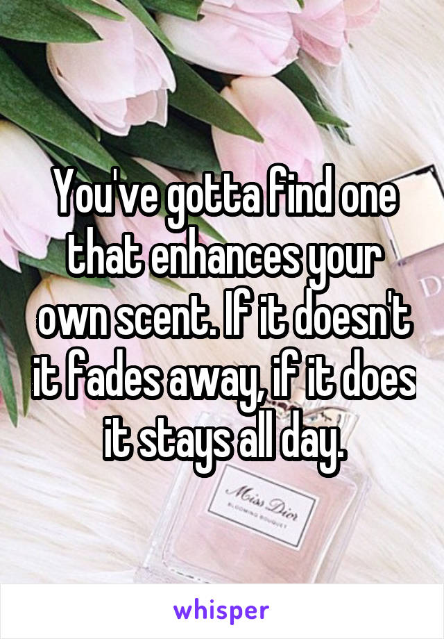 You've gotta find one that enhances your own scent. If it doesn't it fades away, if it does it stays all day.