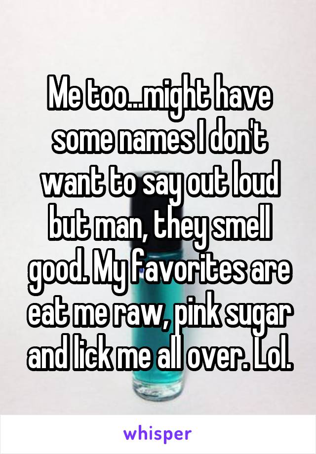 Me too...might have some names I don't want to say out loud but man, they smell good. My favorites are eat me raw, pink sugar and lick me all over. Lol.