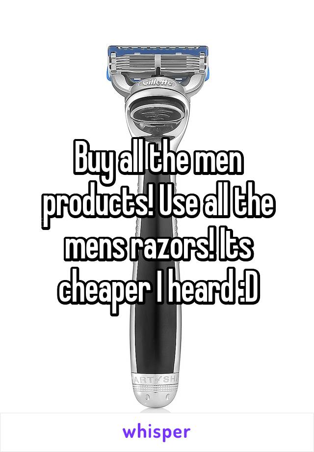 Buy all the men products! Use all the mens razors! Its cheaper I heard :D