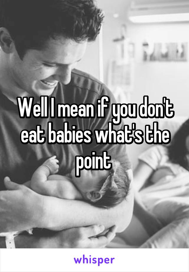 Well I mean if you don't eat babies what's the point 