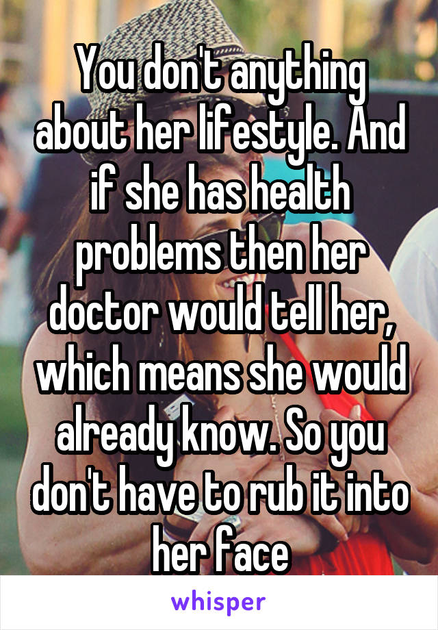 You don't anything about her lifestyle. And if she has health problems then her doctor would tell her, which means she would already know. So you don't have to rub it into her face