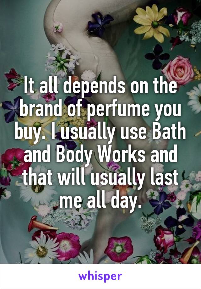 It all depends on the brand of perfume you buy. I usually use Bath and Body Works and that will usually last me all day.