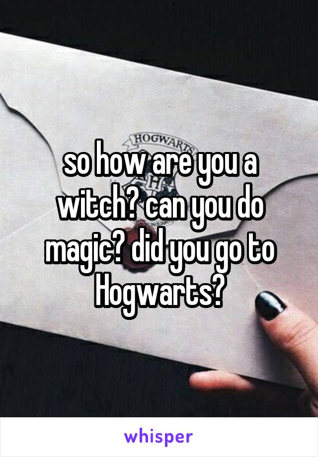 so how are you a witch? can you do magic? did you go to Hogwarts?