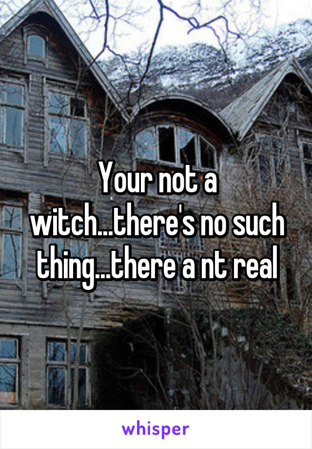 Your not a witch...there's no such thing...there a nt real