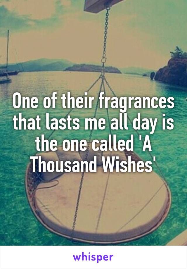 One of their fragrances that lasts me all day is the one called 'A Thousand Wishes'