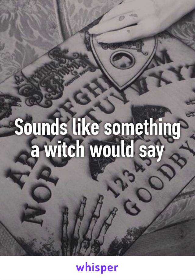 Sounds like something a witch would say