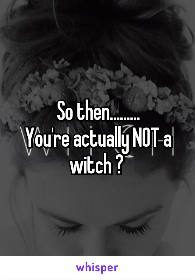 So then.........
You're actually NOT a witch ? 