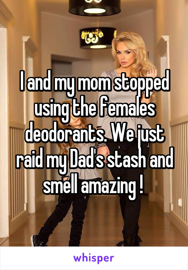 I and my mom stopped using the females deodorants. We just raid my Dad's stash and smell amazing ! 