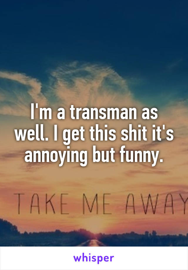 I'm a transman as well. I get this shit it's annoying but funny.