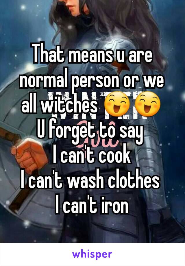 That means u are normal person or we all witches 😄😄
U forget to say 
I can't cook
I can't wash clothes 
I can't iron