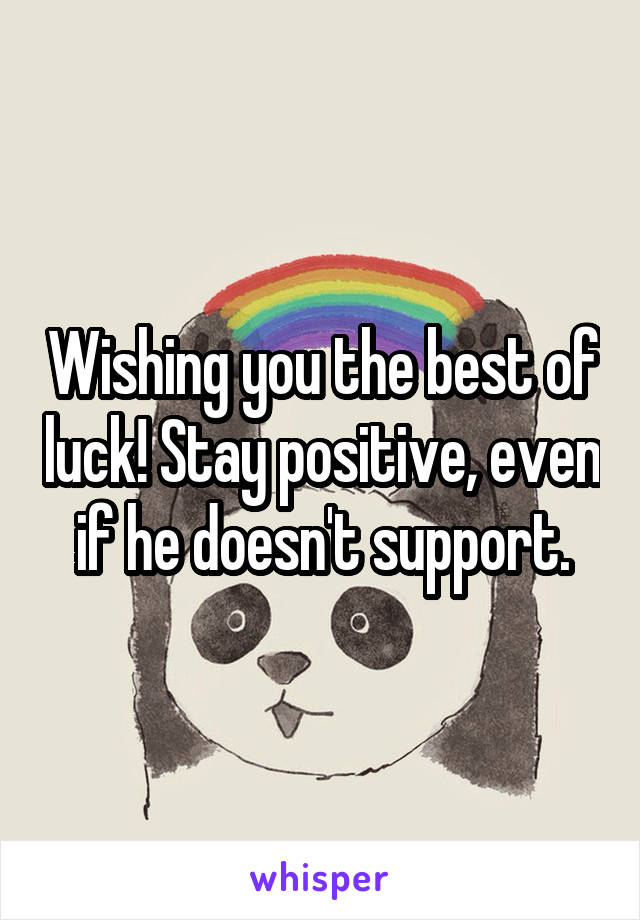 Wishing you the best of luck! Stay positive, even if he doesn't support.