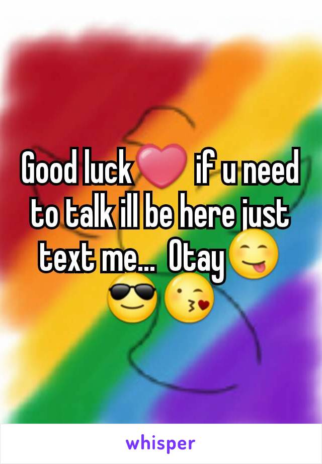 Good luck❤ if u need to talk ill be here just text me...  Otay😋😎😘