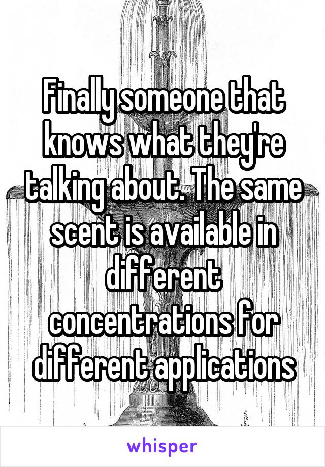 Finally someone that knows what they're talking about. The same scent is available in different concentrations for different applications