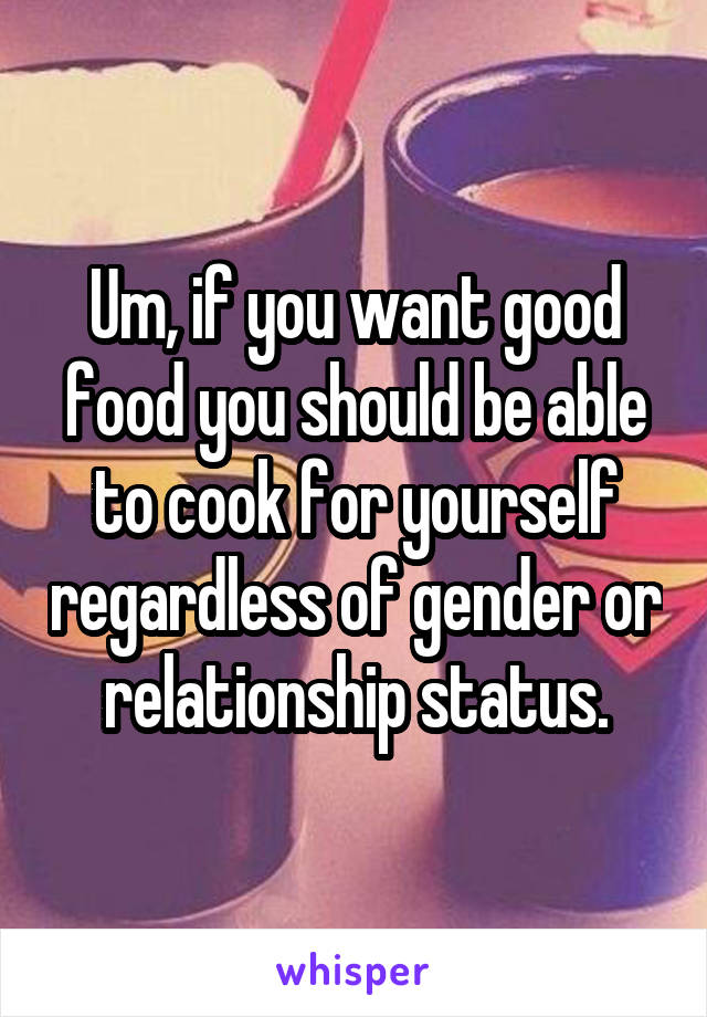 Um, if you want good food you should be able to cook for yourself regardless of gender or relationship status.