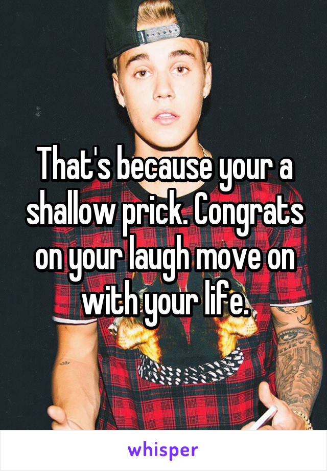 That's because your a shallow prick. Congrats on your laugh move on with your life.