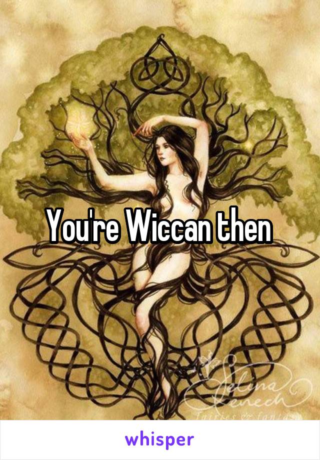 You're Wiccan then 