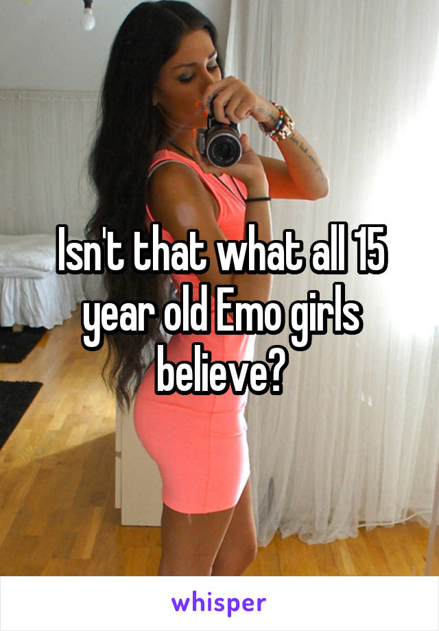 Isn't that what all 15 year old Emo girls believe?