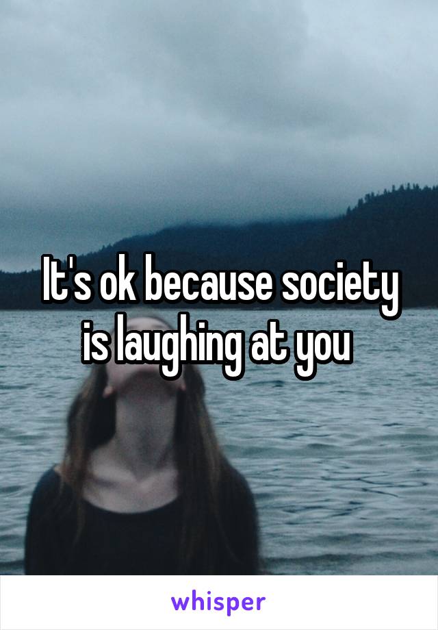 It's ok because society is laughing at you 