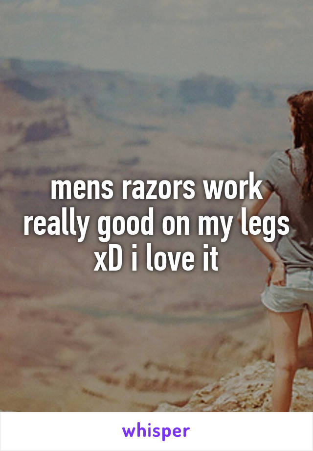 mens razors work really good on my legs xD i love it