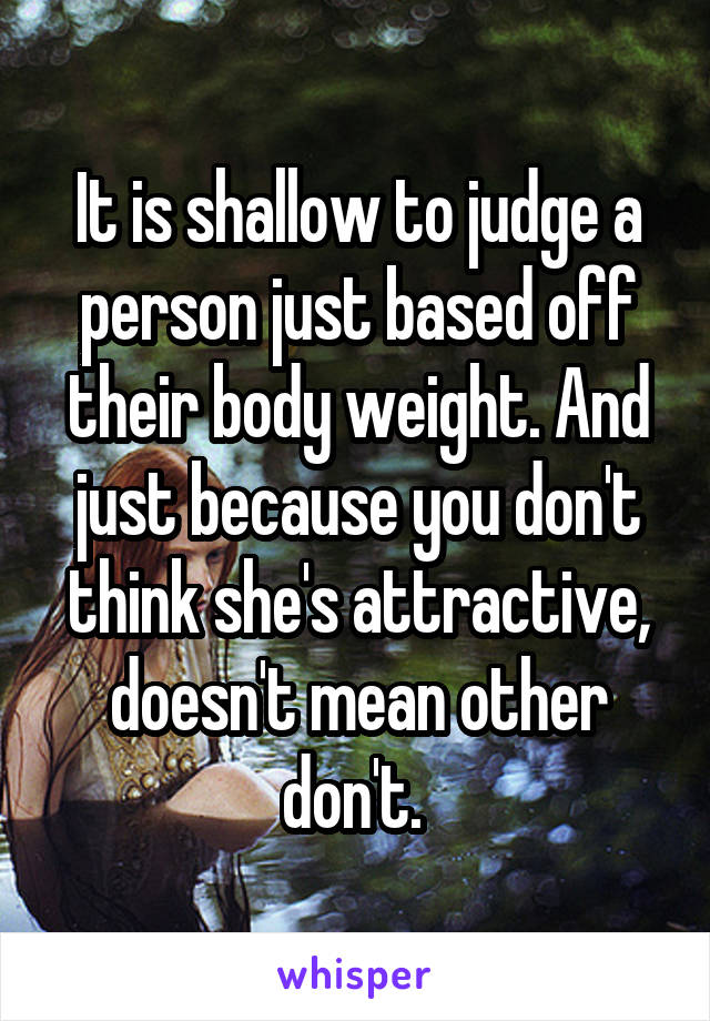 It is shallow to judge a person just based off their body weight. And just because you don't think she's attractive, doesn't mean other don't. 