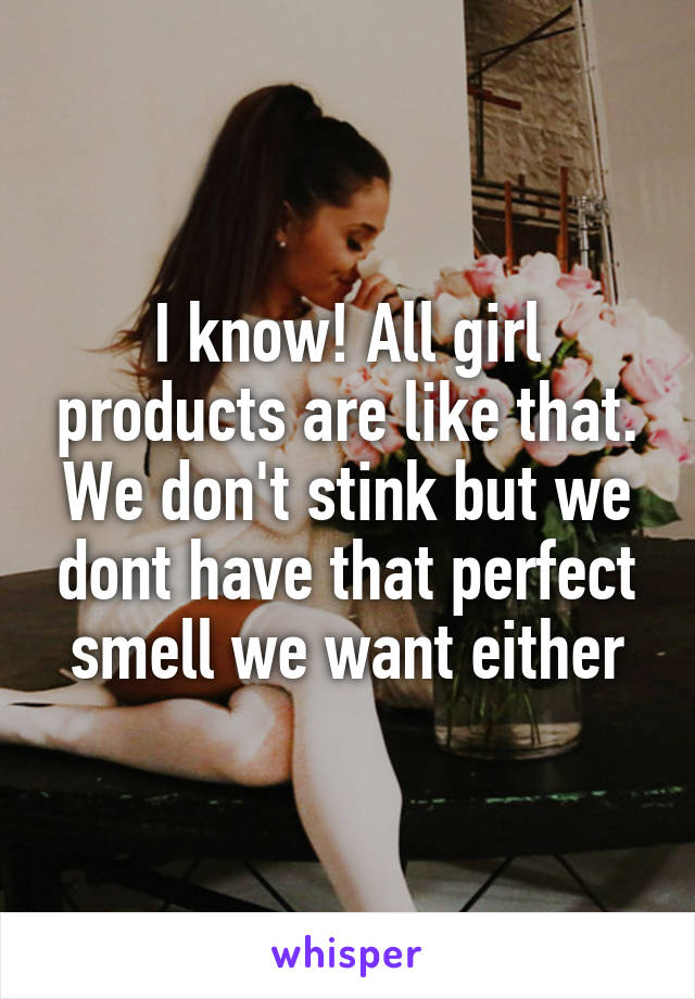 I know! All girl products are like that. We don't stink but we dont have that perfect smell we want either