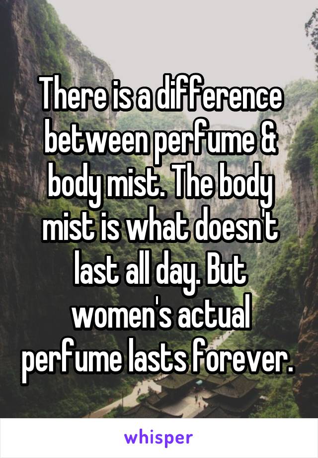 There is a difference between perfume & body mist. The body mist is what doesn't last all day. But women's actual perfume lasts forever. 