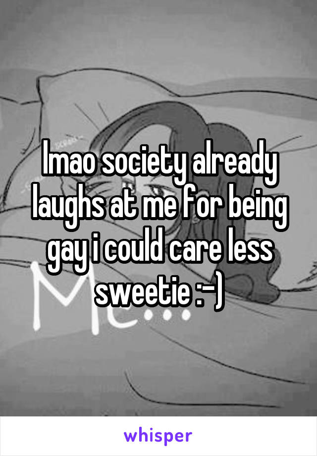 lmao society already laughs at me for being gay i could care less sweetie :-)