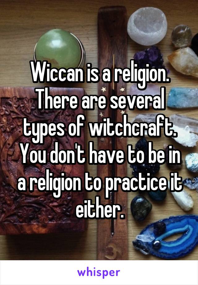 Wiccan is a religion. There are several types of witchcraft. You don't have to be in a religion to practice it either.