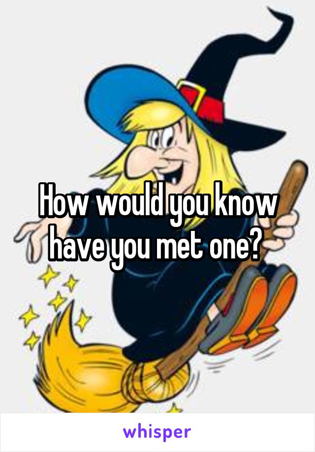 How would you know have you met one? 