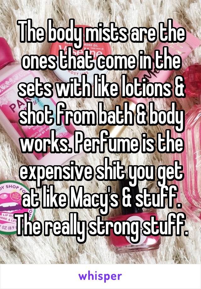 The body mists are the ones that come in the sets with like lotions & shot from bath & body works. Perfume is the expensive shit you get at like Macy's & stuff. The really strong stuff. 