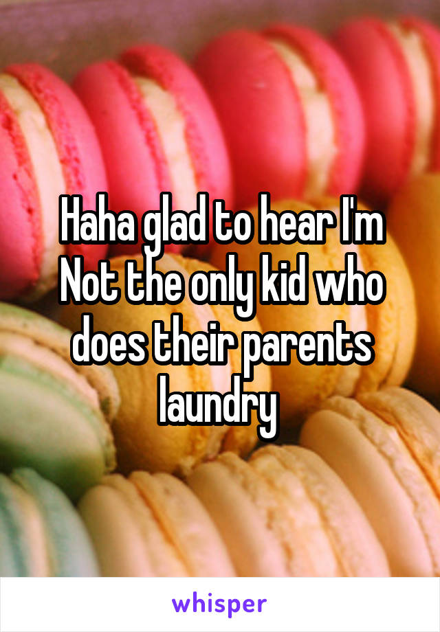 Haha glad to hear I'm Not the only kid who does their parents laundry 